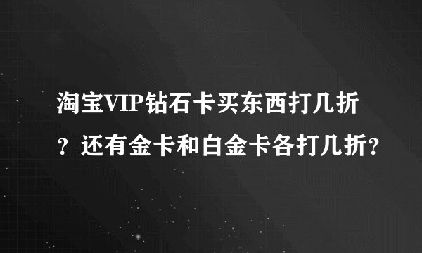 淘宝VIP钻石卡买东西打几折？还有金卡和白金卡各打几折？