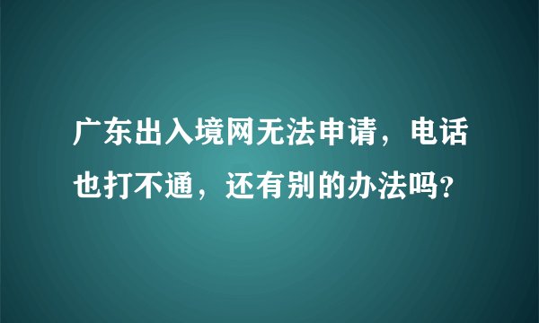 广东出入境网无法申请，电话也打不通，还有别的办法吗？