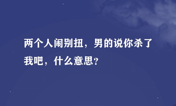 两个人闹别扭，男的说你杀了我吧，什么意思？