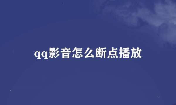 qq影音怎么断点播放