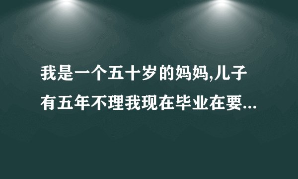 我是一个五十岁的妈妈,儿子有五年不理我现在毕业在要怎么沟通？