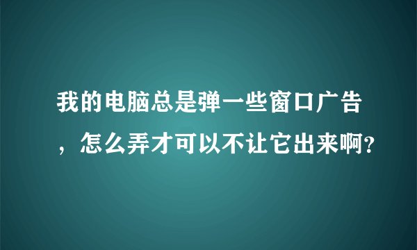 我的电脑总是弹一些窗口广告，怎么弄才可以不让它出来啊？