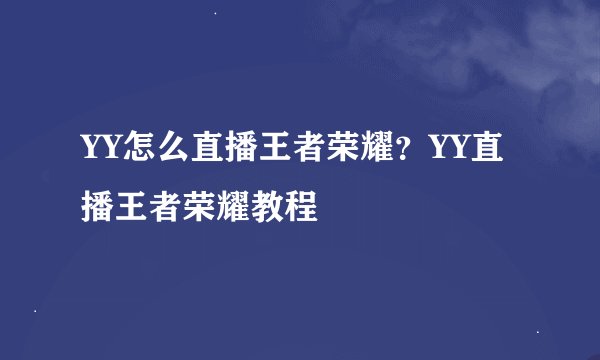 YY怎么直播王者荣耀？YY直播王者荣耀教程