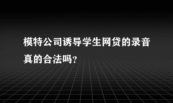 模特公司诱导学生网贷的录音真的合法吗？