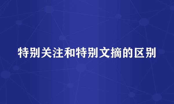 特别关注和特别文摘的区别