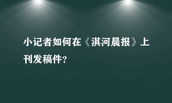 小记者如何在《淇河晨报》上刊发稿件？