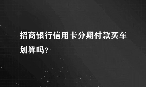 招商银行信用卡分期付款买车划算吗？