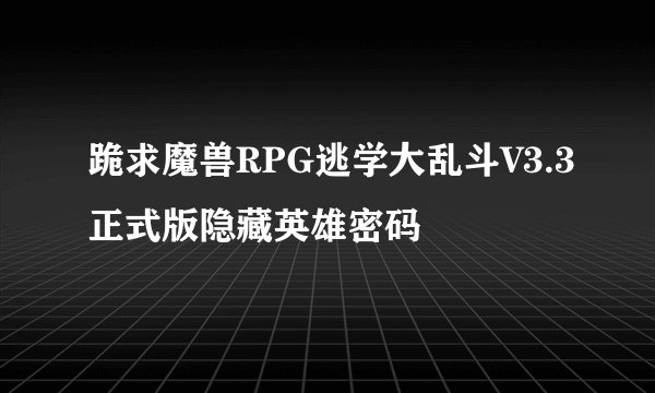 跪求魔兽RPG逃学大乱斗V3.3正式版隐藏英雄密码