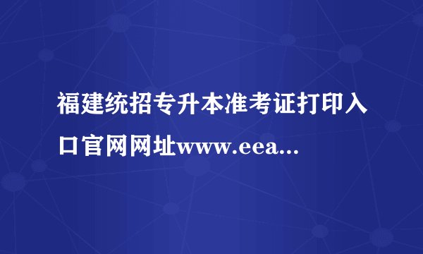 福建统招专升本准考证打印入口官网网址www.eeafj.cn？