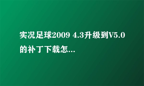 实况足球2009 4.3升级到V5.0的补丁下载怎么弄？拜托了各位 谢谢