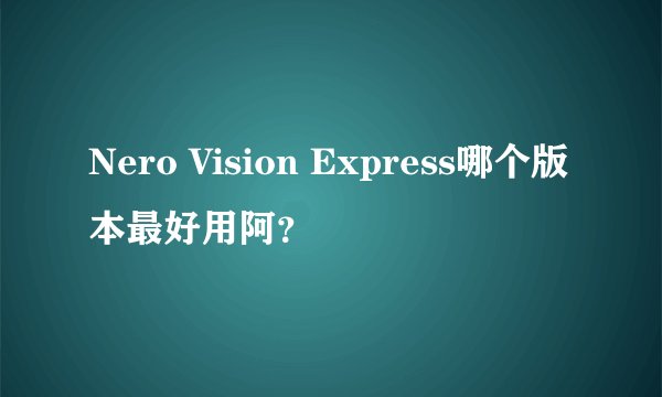 Nero Vision Express哪个版本最好用阿？