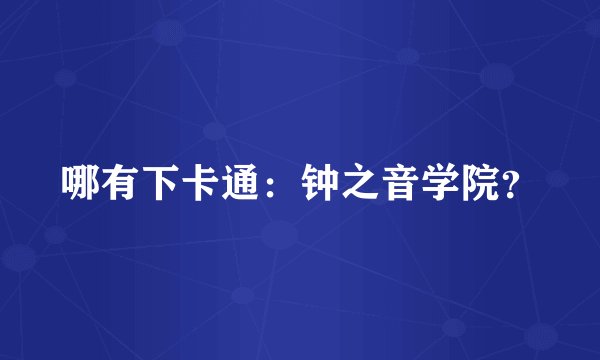 哪有下卡通：钟之音学院？