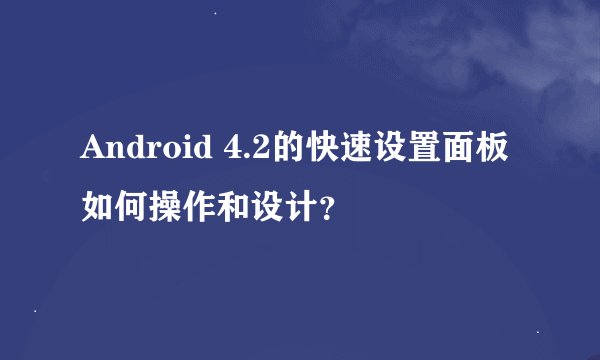 Android 4.2的快速设置面板如何操作和设计？