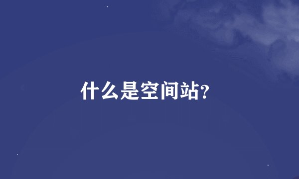 什么是空间站？