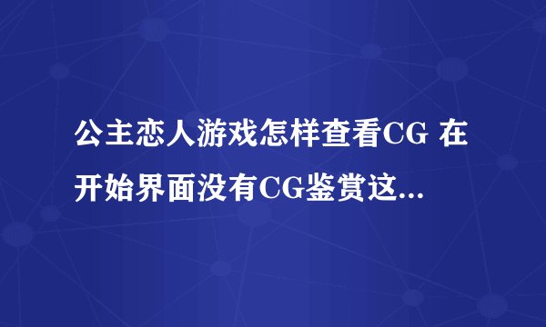 公主恋人游戏怎样查看CG 在开始界面没有CG鉴赏这个选项啊？就是设定和游戏结束之间好像少了一个选项