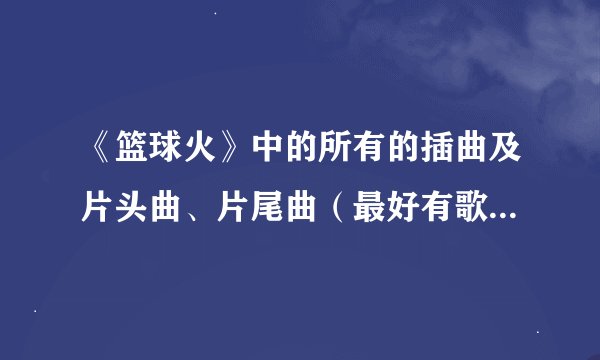 《篮球火》中的所有的插曲及片头曲、片尾曲（最好有歌词奥）！