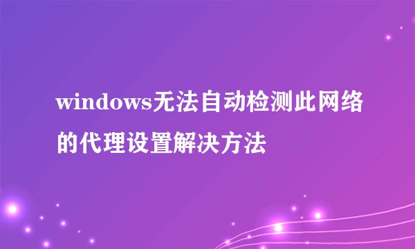 windows无法自动检测此网络的代理设置解决方法