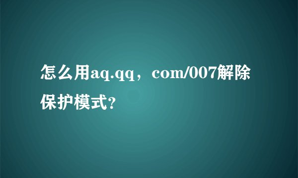 怎么用aq.qq，com/007解除保护模式？