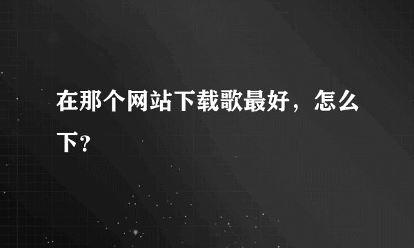 在那个网站下载歌最好，怎么下？