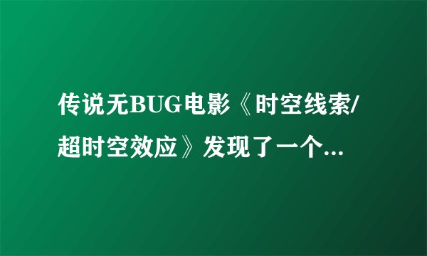 传说无BUG电影《时空线索/超时空效应》发现了一个真正的BUG有请各位高智商的达人解释
