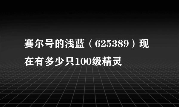 赛尔号的浅蓝（625389）现在有多少只100级精灵