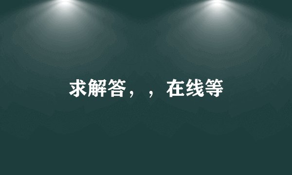 求解答，，在线等
