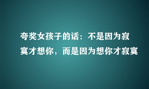 夸奖女孩子的话：不是因为寂寞才想你，而是因为想你才寂寞
