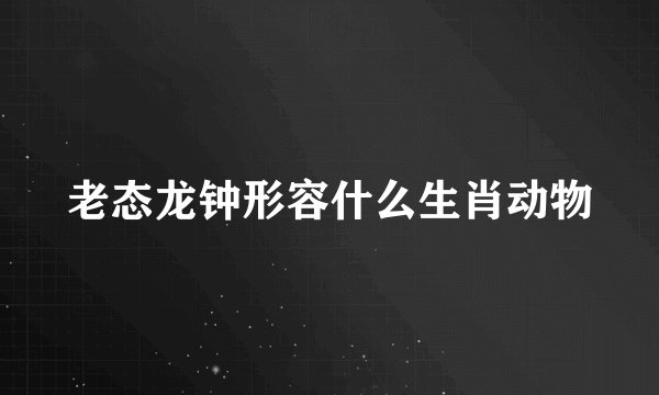 老态龙钟形容什么生肖动物
