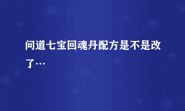 问道七宝回魂丹配方是不是改了…