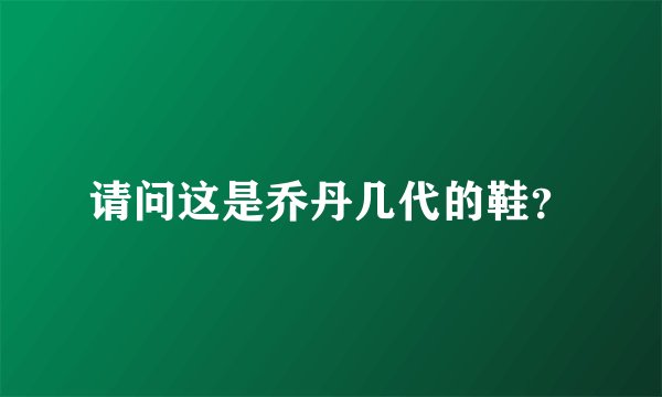 请问这是乔丹几代的鞋？