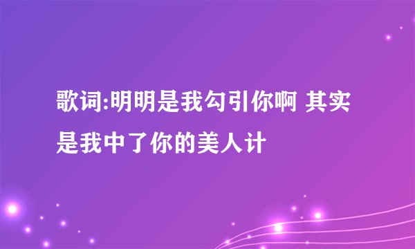 歌词:明明是我勾引你啊 其实是我中了你的美人计