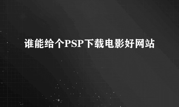 谁能给个PSP下载电影好网站