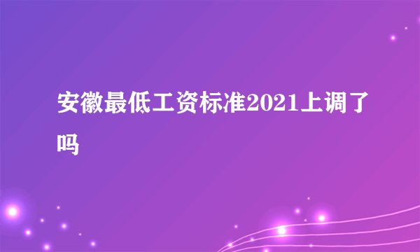安徽最低工资标准2021上调了吗