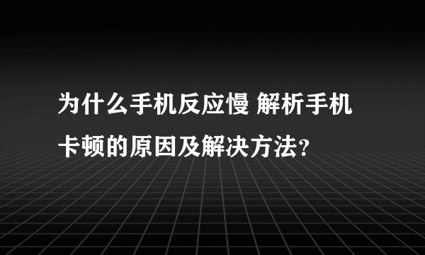 为什么手机反应慢 解析手机卡顿的原因及解决方法？