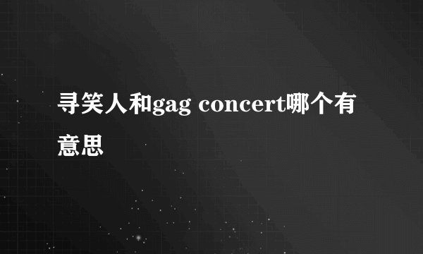 寻笑人和gag concert哪个有意思