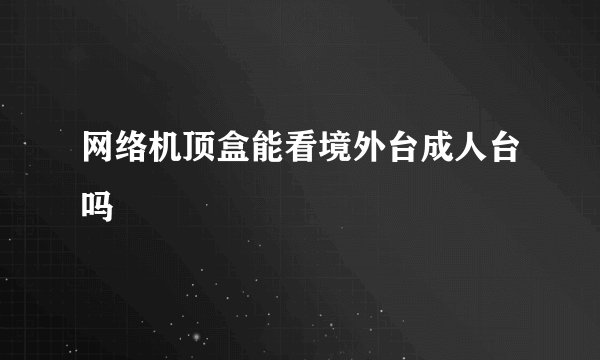 网络机顶盒能看境外台成人台吗