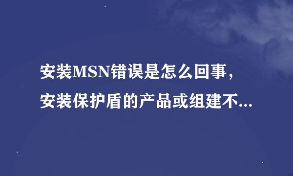 安装MSN错误是怎么回事，安装保护盾的产品或组建不存在，什么原因？
