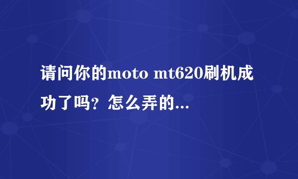请问你的moto mt620刷机成功了吗？怎么弄的，我也想弄一下