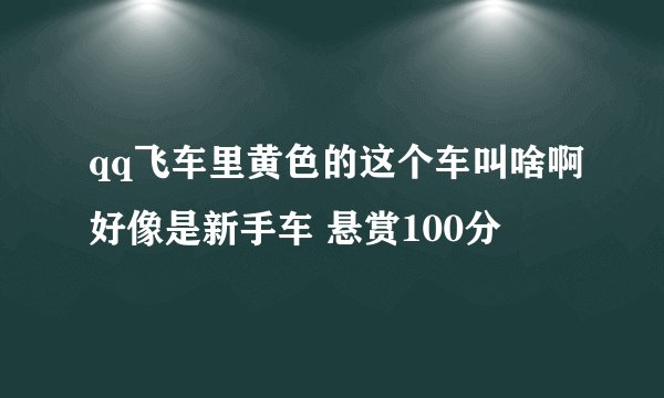 qq飞车里黄色的这个车叫啥啊好像是新手车 悬赏100分