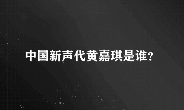 中国新声代黄嘉琪是谁？