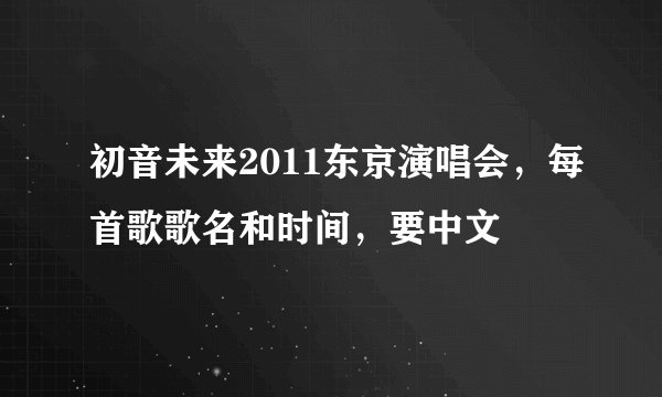 初音未来2011东京演唱会，每首歌歌名和时间，要中文