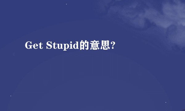 Get Stupid的意思?