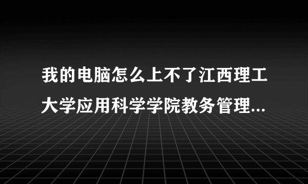 我的电脑怎么上不了江西理工大学应用科学学院教务管理系统的网址