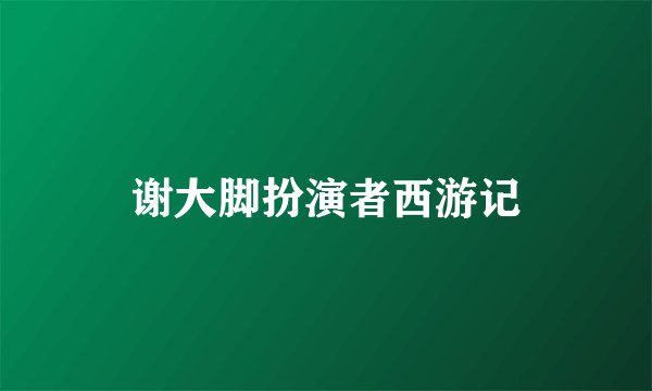 谢大脚扮演者西游记