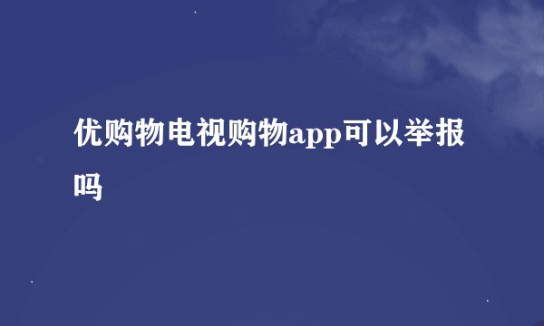 优购物电视购物app可以举报吗