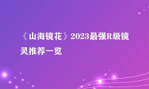 《山海镜花》2023最强R级镜灵推荐一览