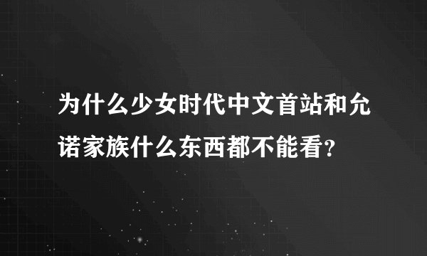 为什么少女时代中文首站和允诺家族什么东西都不能看？