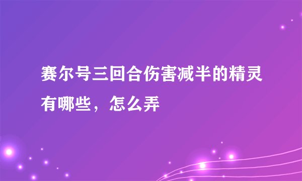 赛尔号三回合伤害减半的精灵有哪些，怎么弄