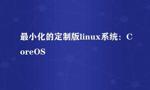 最小化的定制版linux系统：CoreOS