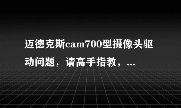 迈德克斯cam700型摄像头驱动问题，请高手指教，万分感激